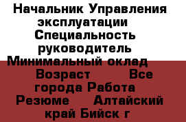 Начальник Управления эксплуатации  › Специальность ­ руководитель › Минимальный оклад ­ 80 › Возраст ­ 55 - Все города Работа » Резюме   . Алтайский край,Бийск г.